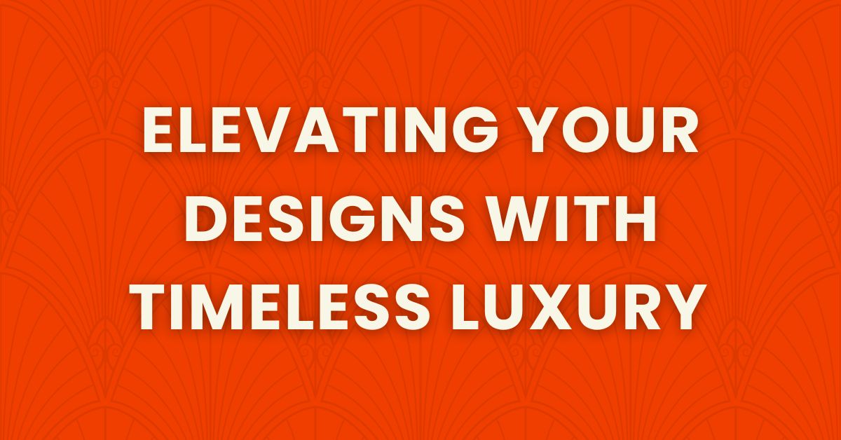 elevating your designs with timeless luxury