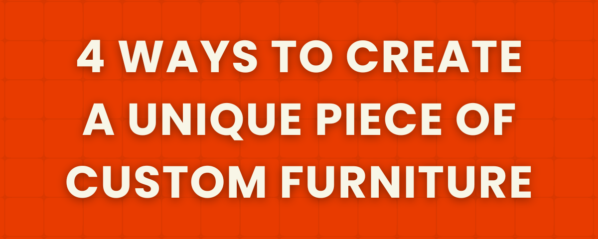 4 ways to create a unique piece of custom furniture