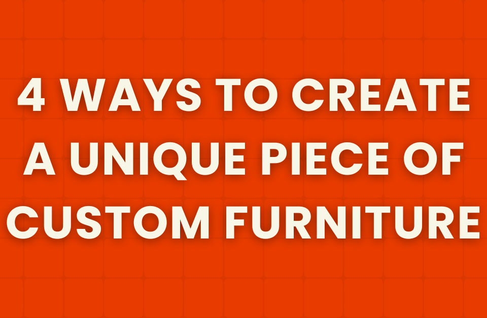 4 ways to create a unique piece of custom furniture